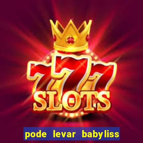 pode levar babyliss no cruzeiro